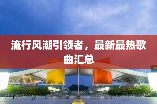 流行风潮引领者，最新最热歌曲汇总
