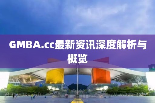 GMBA.cc最新资讯深度解析与概览