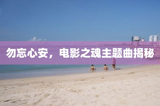 勿忘心安，电影之魂主题曲揭秘