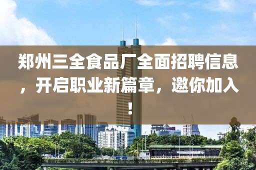 郑州三全食品厂全面招聘信息，开启职业新篇章，邀你加入！
