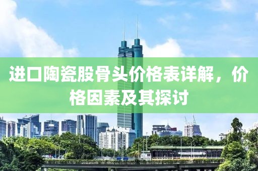 进口陶瓷股骨头价格表详解，价格因素及其探讨