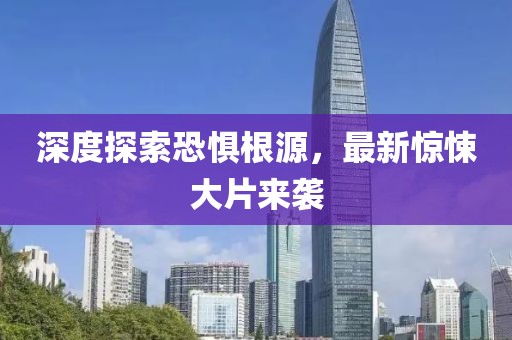 深度探索恐惧根源，最新惊悚大片来袭