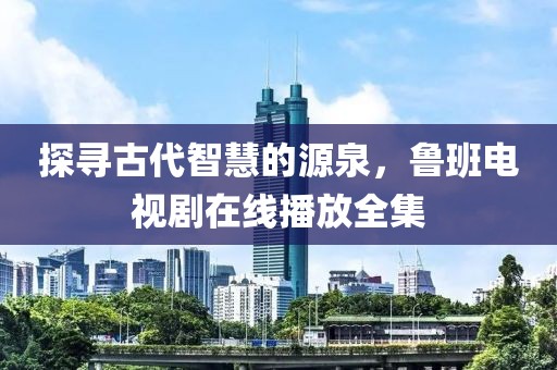 探寻古代智慧的源泉，鲁班电视剧在线播放全集
