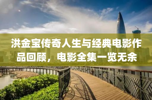 洪金宝传奇人生与经典电影作品回顾，电影全集一览无余