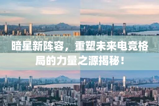 暗星新阵容，重塑未来电竞格局的力量之源揭秘！