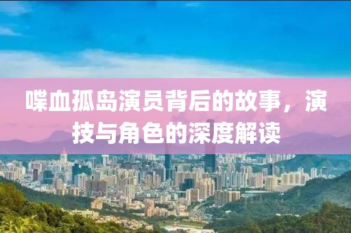 喋血孤岛演员背后的故事，演技与角色的深度解读