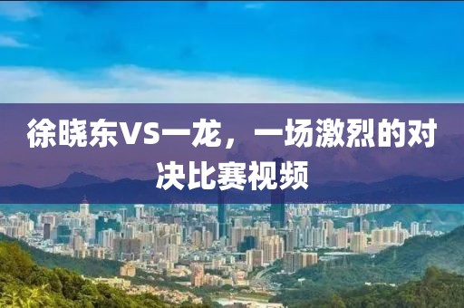 徐晓东VS一龙，一场激烈的对决比赛视频