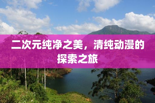 二次元纯净之美，清纯动漫的探索之旅