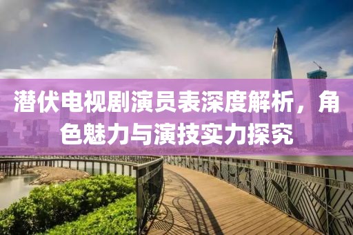 潜伏电视剧演员表深度解析，角色魅力与演技实力探究