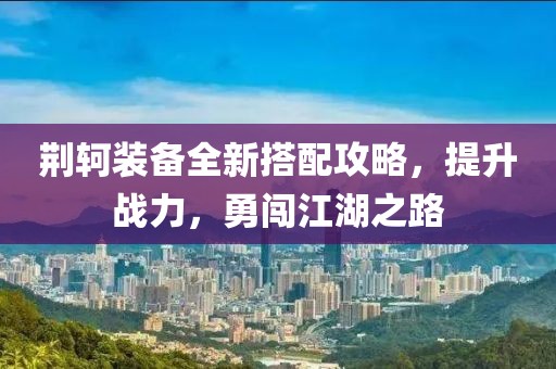 荆轲装备全新搭配攻略，提升战力，勇闯江湖之路