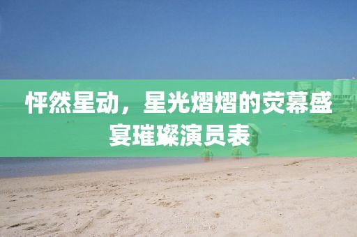 怦然星动，星光熠熠的荧幕盛宴璀璨演员表