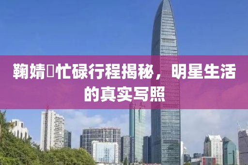 鞠婧祎忙碌行程揭秘，明星生活的真实写照