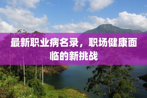 最新职业病名录，职场健康面临的新挑战