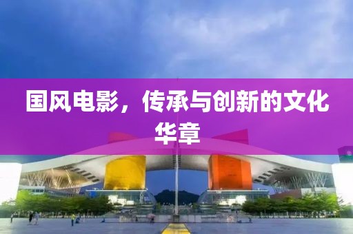 国风电影，传承与创新的文化华章
