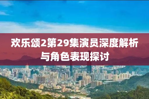 欢乐颂2第29集演员深度解析与角色表现探讨