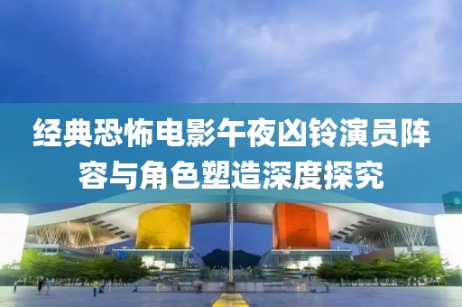 经典恐怖电影午夜凶铃演员阵容与角色塑造深度探究