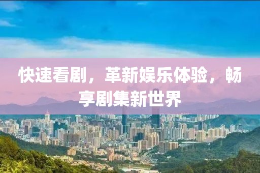 快速看剧，革新娱乐体验，畅享剧集新世界