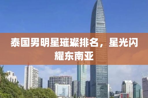 泰国男明星璀璨排名，星光闪耀东南亚