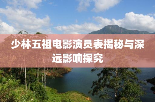少林五祖电影演员表揭秘与深远影响探究