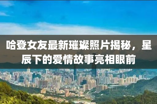哈登女友最新璀璨照片揭秘，星辰下的爱情故事亮相眼前
