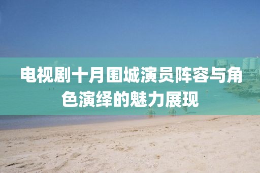 电视剧十月围城演员阵容与角色演绎的魅力展现