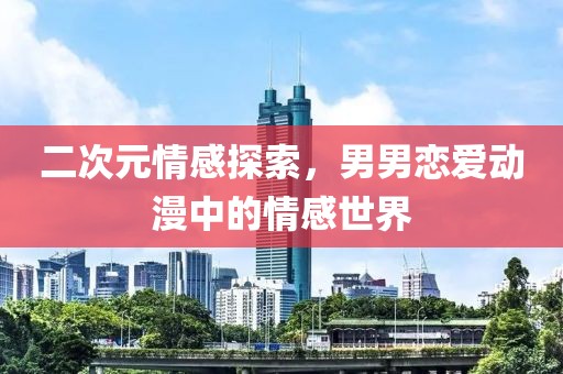 二次元情感探索，男男恋爱动漫中的情感世界