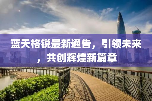 蓝天格锐最新通告，引领未来，共创辉煌新篇章