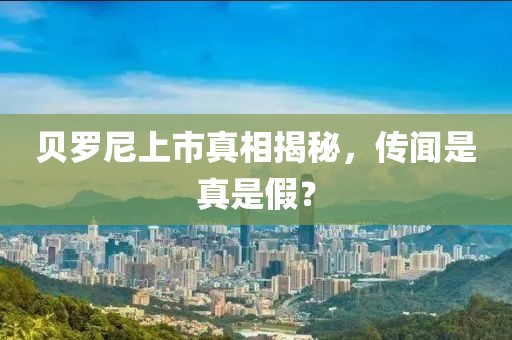 贝罗尼上市真相揭秘，传闻是真是假？