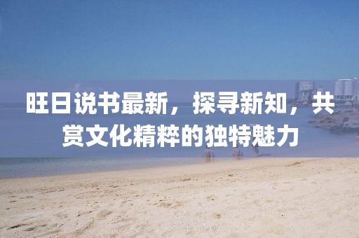 旺日说书最新，探寻新知，共赏文化精粹的独特魅力