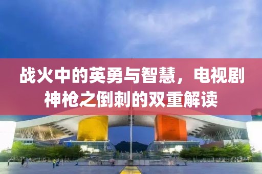 战火中的英勇与智慧，电视剧神枪之倒刺的双重解读