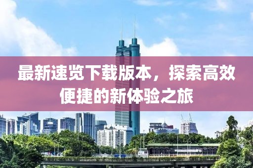 最新速览下载版本，探索高效便捷的新体验之旅