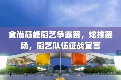食尚巅峰厨艺争霸赛，炫技赛场，厨艺队伍征战宣言