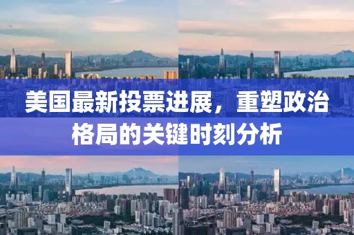 美国最新投票进展，重塑政治格局的关键时刻分析