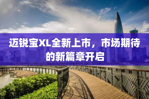 迈锐宝XL全新上市，市场期待的新篇章开启