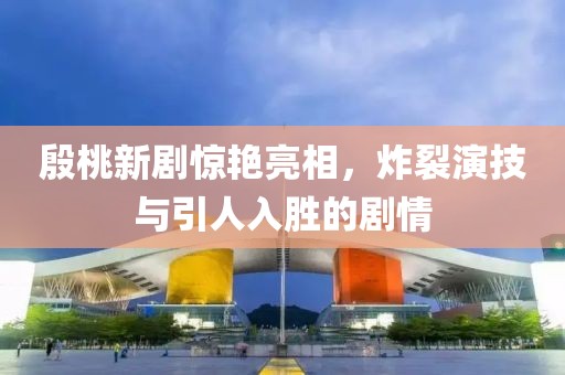 殷桃新剧惊艳亮相，炸裂演技与引人入胜的剧情
