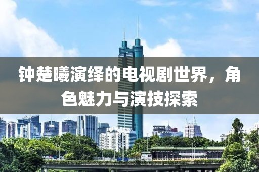 钟楚曦演绎的电视剧世界，角色魅力与演技探索
