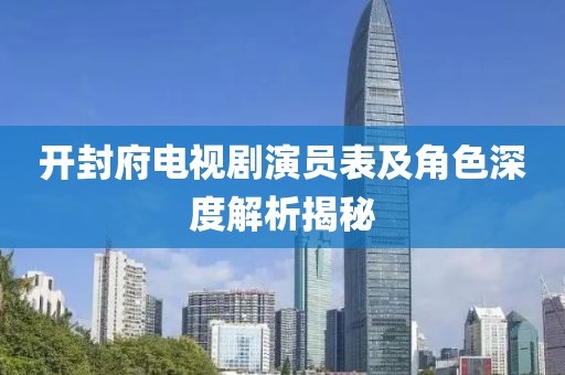 开封府电视剧演员表及角色深度解析揭秘