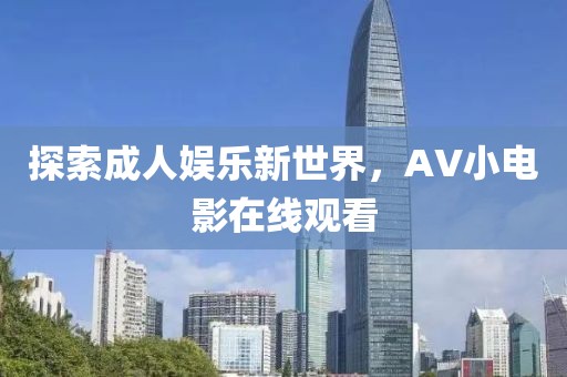 探索成人娱乐新世界，AV小电影在线观看
