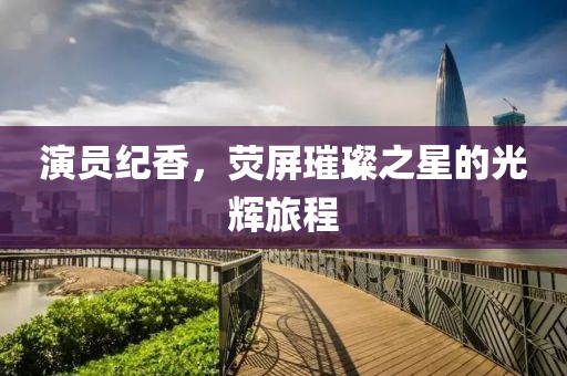 演员纪香，荧屏璀璨之星的光辉旅程