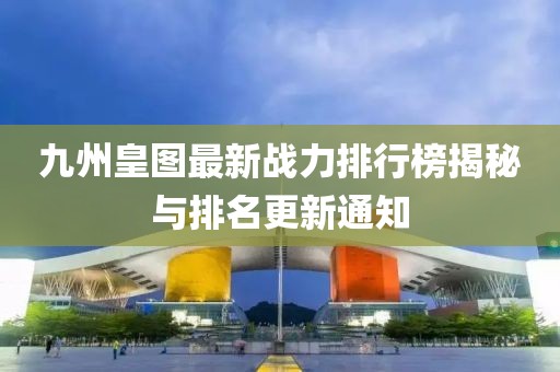 九州皇图最新战力排行榜揭秘与排名更新通知