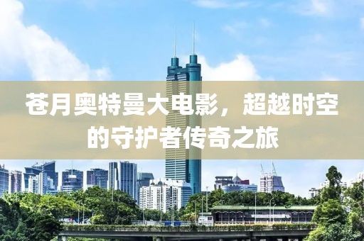 苍月奥特曼大电影，超越时空的守护者传奇之旅