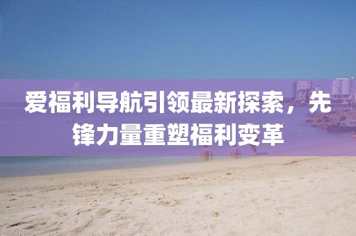 爱福利导航引领最新探索，先锋力量重塑福利变革