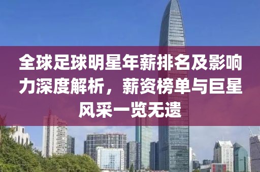 全球足球明星年薪排名及影响力深度解析，薪资榜单与巨星风采一览无遗