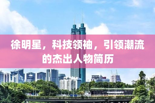 徐明星，科技领袖，引领潮流的杰出人物简历