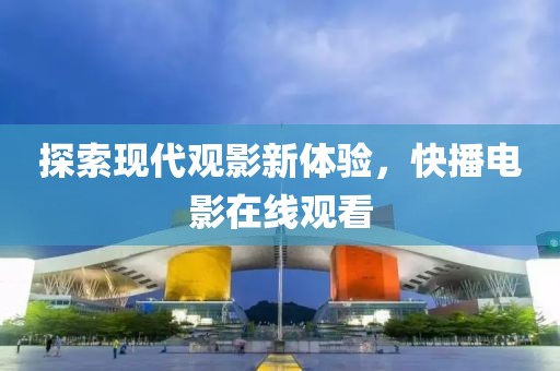 探索现代观影新体验，快播电影在线观看