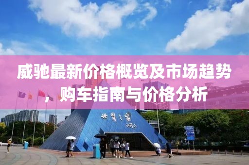 威驰最新价格概览及市场趋势，购车指南与价格分析
