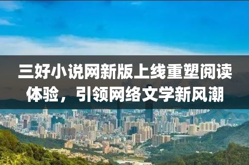 三好小说网新版上线重塑阅读体验，引领网络文学新风潮
