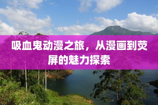 吸血鬼动漫之旅，从漫画到荧屏的魅力探索