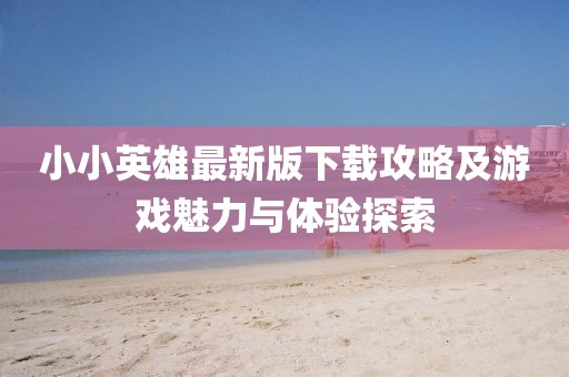 小小英雄最新版下载攻略及游戏魅力与体验探索