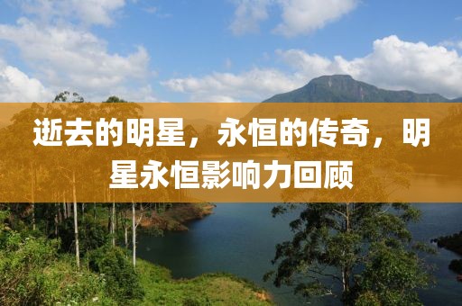 逝去的明星，永恒的传奇，明星永恒影响力回顾